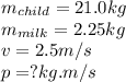 m_{child}=21.0kg\\m_{milk}=2.25kg\\v=2.5m/s\\p=?kg.m/s