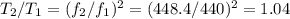 T_{2}/T_{1}=(f_{2}/f_{1})^{2}=(448.4/440)^2=1.04