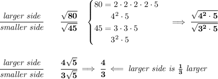 \bf \cfrac{\textit{larger side}}{\textit{smaller side}}\qquad \cfrac{\sqrt{80}}{\sqrt{45}}\quad &#10;\begin{cases}&#10;80=2\cdot 2\cdot 2\cdot 2\cdot 5\\&#10;\qquad 4^2\cdot 5\\&#10;45=3\cdot 3\cdot 5\\&#10;\qquad 3^2\cdot 5&#10;\end{cases}\implies \cfrac{\sqrt{4^2\cdot 5}}{\sqrt{3^2\cdot 5}}&#10;\\\\\\&#10;\cfrac{\textit{larger side}}{\textit{smaller side}}\qquad\cfrac{4\sqrt{5}}{3\sqrt{5}}\implies \cfrac{4}{3}\impliedby \textit{larger side is }\frac{1}{3}\textit{ larger}