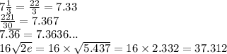 7\tfrac{1}{3}=\frac{22}{3}=7.33\\\frac{221}{30}=7.367\\7.\overline{36}=7.3636...\\16\sqrt{2e}=16\times \sqrt{5.437}=16\times 2.332=37.312