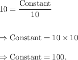 10=\dfrac{\textup{Constant}}{10}\\\\\\\Rightarrow \textup{Constant}=10\times 10\\\\\Rightarrow \textup{Constant}=100.