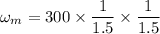 \omega_m=300\times \dfrac{1}{1.5}\times \dfrac{1}{1.5}