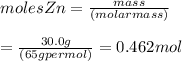 moles Zn= \frac {mass}{(molar mass)} \\\\=\frac {30.0g}{(65g per mol )} = 0.462 mol
