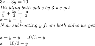 3x + 3y = 10\\Dividing\ both\ sides\ by\ 3\ we\ get\\\frac{3x}{3} + \frac{3y}{3} = \frac{10}{3}   \\x + y = \frac{10}{3} \\Now\ subtracting\ y\ from\ both\ sides\ we\ get\\\\x + y - y =  10/3 - y\\x = 10/3 -y