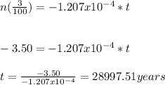 n(\frac{3}{100})=-1.207x10^{-4}*t\\\\\\-3.50=-1.207x10^{-4}*t\\\\t=\frac{-3.50}{-1.207x10^{-4}}=28997.51years