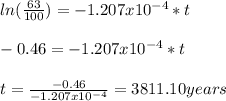 ln(\frac{63}{100})=-1.207x10^{-4}*t\\\\-0.46=-1.207x10^{-4}*t\\\\t=\frac{-0.46}{-1.207x10^{-4}}=3811.10years