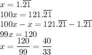 x=1.\overline{21}\\&#10;100x=121.\overline{21}\\&#10;100x-x=121.\overline{21}-1.\overline{21}\\&#10;99x=120\\&#10;x=\dfrac{120}{99}=\dfrac{40}{33}