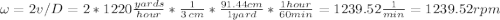 \omega=2v/D=2*1220\frac{yards}{hour} *\frac{1}{3\,cm} *\frac{91.44cm}{1 yard} *\frac{1hour}{60min}= 1239.52 \frac{1}{min}=1239.52 rpm