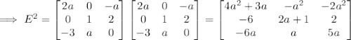 \implies E^2=\begin{bmatrix}2a&0&-a\\0&1&2\\-3&a&0\end{bmatrix}\begin{bmatrix}2a&0&-a\\0&1&2\\-3&a&0\end{bmatrix}=\begin{bmatrix}4a^2+3a&-a^2&-2a^2\\-6&2a+1&2\\-6a&a&5a\end{bmatrix}