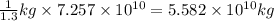 \frac{1}{1.3} kg\times 7.257\times 10^{10}=5.582\times 10^{10} kg
