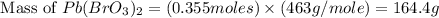 \text{ Mass of }Pb(BrO_3)_2=(0.355moles)\times (463g/mole)=164.4g