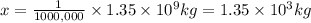 x=\frac{1}{1000,000}\times 1.35\times 10^{9} kg=1.35\times 10^3 kg