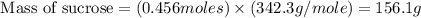 \text{ Mass of sucrose}=(0.456moles)\times (342.3g/mole)=156.1g