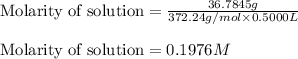 \text{Molarity of solution}=\frac{36.7845g}{372.24g/mol\times 0.5000L}\\\\\text{Molarity of solution}=0.1976M