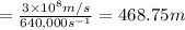=\frac{3\times 10^8m/s}{640,000 s^{-1}}=468.75 m