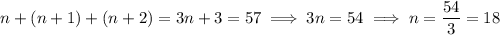 n+(n+1)+(n+2)=3n+3=57\implies 3n=54\implies n=\dfrac{54}3=18
