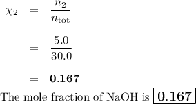 \begin{array}{rcl}\chi_{2} & = &\dfrac{n_{2}}{n_{\text{tot}}}\\\\& = & \dfrac{5.0}{30.0}\\\\& = & \mathbf{0.167}\\\end{array}\\\text{The mole fraction of NaOH is $\large \boxed{\mathbf{0.167}}$}