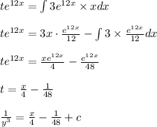 te^{12x}=\int 3e^{12x}\times xdx\\\\te^{12x}=3x\cdot \frac{e^{12x}}{12}-\int 3\times \frac{e^{12x}}{12}dx\\\\te^{12x}=\frac{xe^{12x}}{4}-\frac{e^{12x}}{48}\\\\t=\frac{x}{4}-\frac{1}{48}\\\\\frac{1}{y^3}=\frac{x}{4}-\frac{1}{48}+c