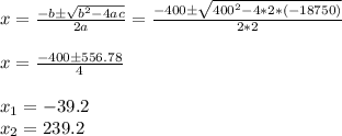 x=\frac{-b\pm \sqrt{b^2-4ac}}{2a}=\frac{-400 \pm \sqrt{400^2-4*2*(-18750)}}{2*2}\\  \\x=\frac{-400 \pm 556.78}{4}\\ \\x_1=-39.2\\x_2=239.2