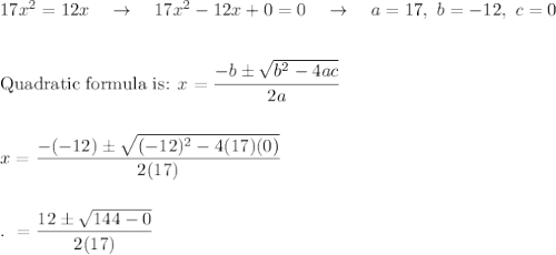 17x^2=12x\quad \rightarrow \quad 17x^2-12x+0=0\quad \rightarrow \quad a=17,\ b=-12,\ c=0\\\\\\\text{Quadratic formula is: }x=\dfrac{-b\pm \sqrt{b^2-4ac}}{2a}\\\\\\x=\dfrac{-(-12)\pm \sqrt{(-12)^2-4(17)(0)}}{2(17)}\\\\\\.\ =\dfrac{12\pm \sqrt{144-0}}{2(17)}