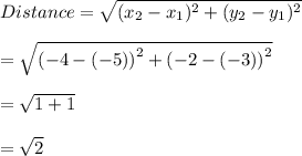 Distance = \sqrt{(x_2 - x_1)^2+(y_2 - y_1)^2}\\\\  = \sqrt{\left( -4 - \left( -5 \right) \right)^2 + \left( -2 - \left( -3 \right) \right)^2} \\ \\  = \sqrt{ 1 + 1} \\ \\ = \sqrt{ 2 }