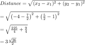 Distance = \sqrt{(x_2 - x_1)^2+(y_2 - y_1)^2}\\\\ = \sqrt{\left( -4 - \frac{ 7 }{ 2 } \right)^2 + \left( \frac{ 5 }{ 2 } - 1 \right)^2} \\  \\= \sqrt{ \frac{ 225 }{ 4 } + \frac{ 9 }{ 4 }} \\ \\=  3 \frac{\sqrt{ 26 }}{ 2 }