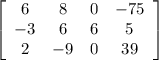 \left[\begin{array}{cccc}6&8&0&-75\\-3&6&6&5\\2&-9&0&39\end{array}\right]