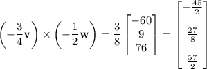 \left(-\dfrac34\mathbf v\right)\times\left(-\dfrac12\mathbf w\right)=\dfrac38\begin{bmatrix}-60\\9\\76\end{bmatrix}=\begin{bmatrix}-\frac{45}2\\\\\frac{27}8\\\\\frac{57}2\end{bmatrix}