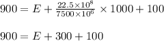 900=E+\frac{22.5\times 10^{8}}{7500\times 10^{6}}\times 1000+100\\\\900=E+300+100
