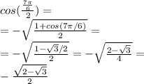 cos( \frac{ \frac{7 \pi }{6} }{2} ) = \\ =- \sqrt{ \frac{1+cos(7 \pi /6)}{2} } = \\= - \sqrt{ \frac{1- \sqrt{3}/2 }{2} } =- \sqrt{ \frac{2- \sqrt{3} }{4} } = \\ - \frac{ \sqrt{2- \sqrt{3} } }{2}