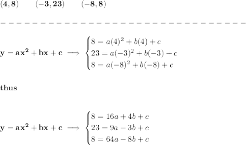 \bf (4,8)\qquad (-3,23)\qquad (-8,8)&#10;\\\\&#10;-------------------------------\\\\&#10;y=ax^2+bx+c\implies &#10;\begin{cases}&#10;8=a(4)^2+b(4)+c\\&#10;23=a(-3)^2+b(-3)+c\\&#10;8=a(-8)^2+b(-8)+c&#10;\end{cases}&#10;\\\\\\&#10;thus&#10;\\\\\\&#10;y=ax^2+bx+c\implies &#10;\begin{cases}&#10;8=16a+4b+c\\&#10;23=9a-3b+c\\&#10;8=64a-8b+c&#10;\end{cases}&#10;
