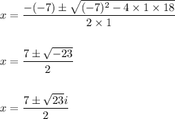 x=\dfrac{-(-7)\pm \sqrt{(-7)^2-4\times 1\times 18}}{2\times 1}\\\\\\x=\dfrac{7\pm \sqrt{-23}}{2}\\\\\\x=\dfrac{7\pm \sqrt{23}i}{2}