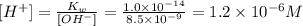 [H^{+} ]=\frac{K_{w}}{[OH^{-} ]} =\frac{1.0\times 10^{-14}  }{8.5\times 10^{-9}} =1.2\times10^{-6} M