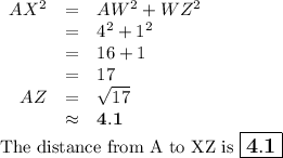 \begin{array}{rcl}AX^{2} & = & AW^{2} + WZ^{2}\\& = & 4^{2} + 1^{2}\\& = & 16 + 1\\& = & 17\\AZ & = & \sqrt{17}\\& \approx & \mathbf{4.1}\\\end{array}\\\text{The distance from A to XZ is } \large \boxed{\mathbf{4.1}}