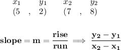 \bf \begin{array}{lllll}&#10;&x_1&y_1&x_2&y_2\\&#10;%   (a,b)&#10;&({{ 5}}\quad ,&{{ 2}})\quad &#10;%   (c,d)&#10;&({{ 7}}\quad ,&{{ 8}})&#10;\end{array}&#10;\\\quad \\\\&#10;% slope  = m&#10;slope = {{ m}}= \cfrac{rise}{run} \implies &#10;\cfrac{{{ y_2}}-{{ y_1}}}{{{ x_2}}-{{ x_1}}}