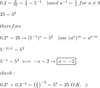 0.2=\frac{2}{10}=\frac{1}{5}=5^{-1}\ \ \ |used\ a^{-1}=\frac{1}{a}\ for\ a\neq0\\\\25=5^2\\\\therefore\\\\0.2^x=25\to(5^{-1})^x=5^2\ \ \ |use\ (a^n)^m=a^{n\cdot m}\\\\5^{-1(x)}=5^2\\\\5^{-x}=5^2\iff-x=2\to\boxed{x=-2}\\\\check:\\\\0.2^x=0.2^{-2}=\left(\frac{1}{5}\right)^{-2}=5^2=25\ O.K.\ :)