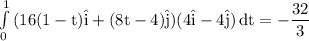 \rm \int\limits^1_0 {(16(1-t)\hat{i}+(8t-4)\hat{j})(4\hat{i}-4\hat{j})} \, dt = -\dfrac{32}{3}