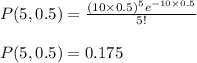P(5,0.5)=\frac{(10\times 0.5)^{5}e^{-10\times 0.5}}{5!}\\\\P(5,0.5)=0.175