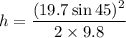 h=\dfrac{(19.7\sin45)^2}{2\times9.8}
