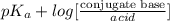 pK_{a} + log [\frac{\text{conjugate base}}{acid}]