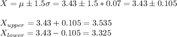 X=\mu\pm 1.5\sigma=3.43\pm 1.5*0.07=3.43 \pm 0.105\\\\X_{upper} =3.43+0.105=3.535\\X_{lower}=3.43-0.105=3.325