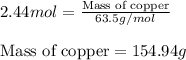 2.44mol=\frac{\text{Mass of copper}}{63.5g/mol}\\\\\text{Mass of copper}=154.94g