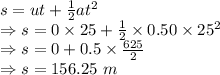 s=ut+\frac{1}{2}at^2\\\Rightarrow s=0\times 25+\frac{1}{2}\times 0.50\times 25^2\\\Rightarrow s=0+0.5\times \frac{625}{2}\\\Rightarrow s=156.25\ m