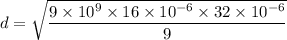 d=\sqrt{\dfrac{9\times 10^9\times 16\times 10^{-6}\times 32\times 10^{-6}}{9}}