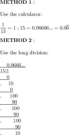\bold{METHOD\ 1:}\\\\\text{Use the calculator:}\\\\\dfrac{1}{15}=1:15=0.06666...=0.0\overline{6}\\\\\bold{METHOD\ 2:}\\\\\text{Use the long division:}\\\\\underline{\ \ \ \ 0.0666...}\\15|1\\\underline{\ \ \ \ 0}\\.\ \ \ \ 10\\\underline{\ \ \ \ \ \ 0}\\.\ \ \ \ \ 100\\\underline{\ \ \ \ \ \ \ 90}\\.\qquad100\\\underline{\ \ \ \ \ \ \ \ 90}\\.\qquad\ 100\\\underline{\qquad\ \ \ 90}\\.\qquad\ \ 10