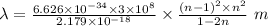 \lambda=\frac {6.626\times 10^{-34}\times 3\times 10^8}{2.179\times 10^{-18}}\times \frac {{{{(n-1)}^2}\times n^2}}{{1-2n}}\ m