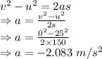 v^2-u^2=2as\\\Rightarrow a=\frac{v^2-u^2}{2s}\\\Rightarrow a=\frac{0^2-25^2}{2\times 150}\\\Rightarrow a=-2.083\ m/s^2
