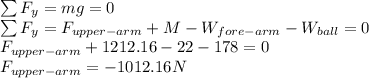 \sum F_{y} = mg = 0\\\sum F_{y} = F_{upper-arm} + M - W_{fore-arm} - W_{ball} = 0\\F_{upper-arm} + 1212.16 - 22 - 178 = 0\\F_{upper-arm}=-1012.16 N