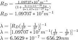 R_D=\frac{1.09737*10^7m^{-1}}{(1+\frac{9.11*10^{-31}kg}{2*1.67*10^{-27}kg})}\\R_D=1.09707*10^7m^{-1}\\\\\lambda=[R_D(\frac{1}{2^2}-\frac{1}{3^2})]^{-1}\\\lambda=[1.09707*10^7m^{-1}(\frac{1}{2^2}-\frac{1}{3^2})]^{-1}\\\lambda=6.5629*10^{-7}=656.29nm