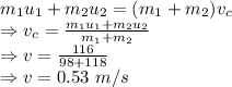 m_1u_1 + m_2u_2 =(m_1 + m_2)v_c\\\Rightarrow v_c=\frac{m_1u_1 + m_2u_2}{m_1 + m_2}\\\Rightarrow v=\frac{116}{98 + 118}\\\Rightarrow v=0.53\ m/s